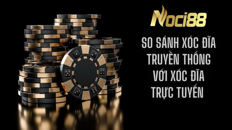 Chơi game xóc đĩa đổi thưởng trực tuyến tại Noci88 4 So sánh xóc đĩa trực tuyến và xóc đĩa truyền thống