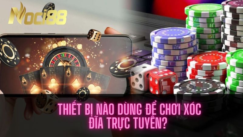 Chơi game xóc đĩa đổi thưởng trực tuyến tại Noci88 5 Thiết bị nào dùng để chơi xóc đĩa trực tuyến?